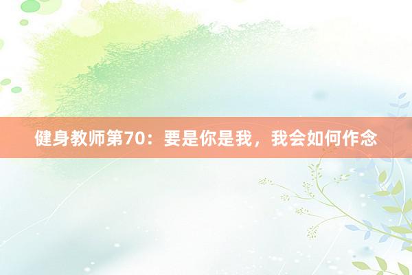 健身教师第70:要是你是我,我会如何作念