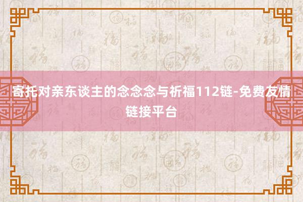 寄托对亲东谈主的念念念与祈福112链-免费友情链接平台
